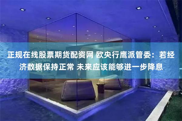 正规在线股票期货配资网 欧央行鹰派管委：若经济数据保持正常 未来应该能够进一步降息