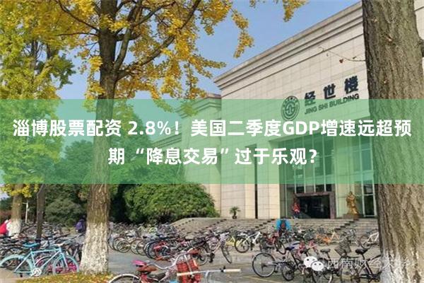 淄博股票配资 2.8%！美国二季度GDP增速远超预期 “降息交易”过于乐观？