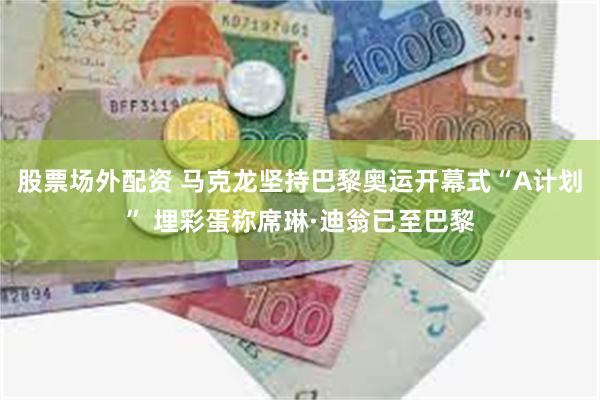 股票场外配资 马克龙坚持巴黎奥运开幕式“A计划” 埋彩蛋称席琳·迪翁已至巴黎