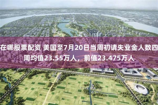 在哪股票配资 美国至7月20日当周初请失业金人数四周均值23.55万人，前值23.475万人