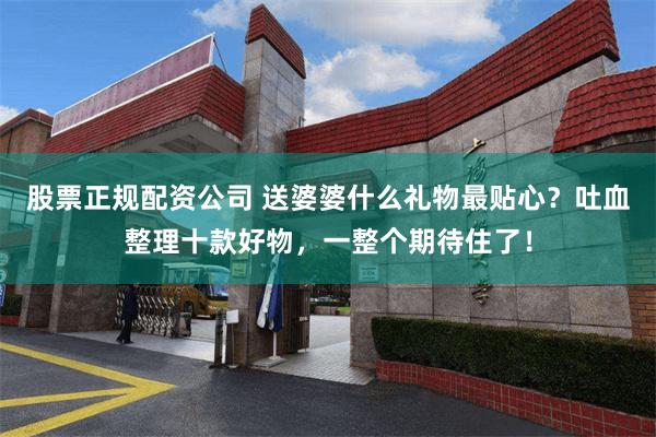 股票正规配资公司 送婆婆什么礼物最贴心？吐血整理十款好物，一整个期待住了！