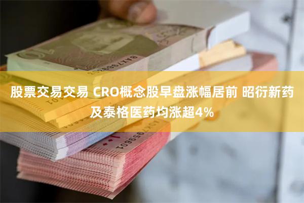 股票交易交易 CRO概念股早盘涨幅居前 昭衍新药及泰格医药均涨超4%