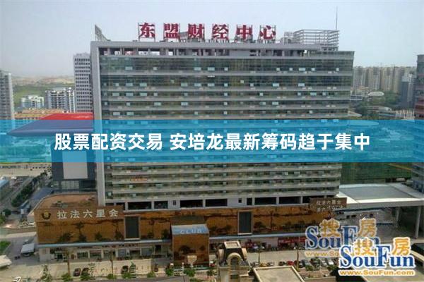股票配资交易 安培龙最新筹码趋于集中