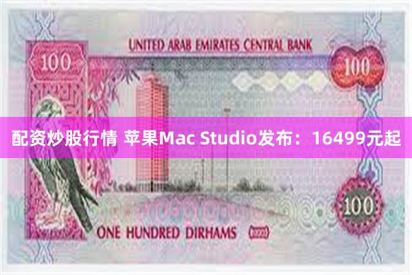 配资炒股行情 苹果Mac Studio发布：16499元起