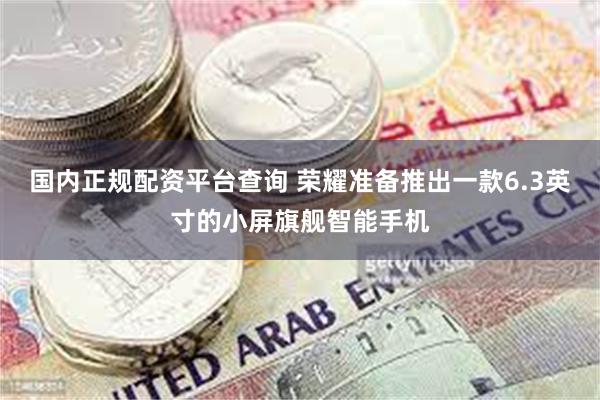国内正规配资平台查询 荣耀准备推出一款6.3英寸的小屏旗舰智能手机