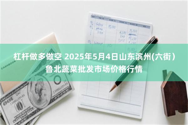 杠杆做多做空 2025年5月4日山东滨州(六街)鲁北蔬菜批发市场价格行情