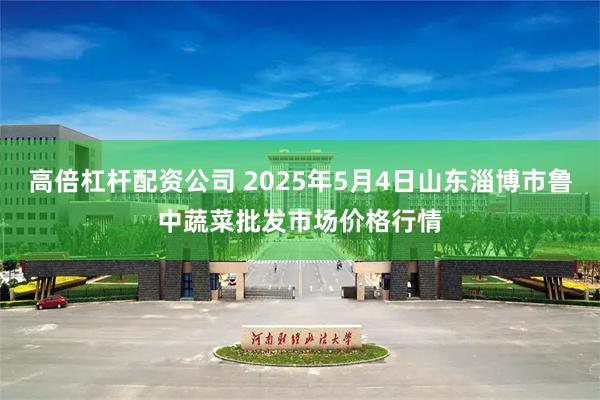 高倍杠杆配资公司 2025年5月4日山东淄博市鲁中蔬菜批发市场价格行情
