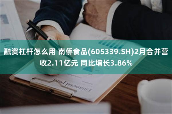 融资杠杆怎么用 南侨食品(605339.SH)2月合并营收2.11亿元 同比增长3.86%