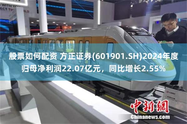 股票如何配资 方正证券(601901.SH)2024年度归母净利润22.07亿元，同比增长2.55%