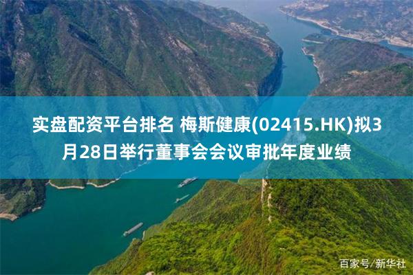 实盘配资平台排名 梅斯健康(02415.HK)拟3月28日举行董事会会议审批年度业绩