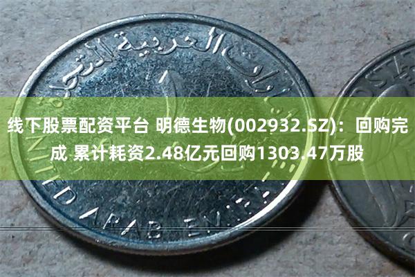 线下股票配资平台 明德生物(002932.SZ)：回购完成 累计耗资2.48亿元回购1303.47万股