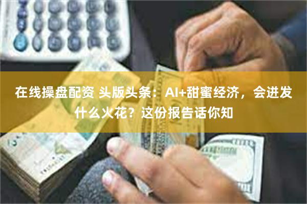 在线操盘配资 头版头条：AI+甜蜜经济，会迸发什么火花？这份报告话你知