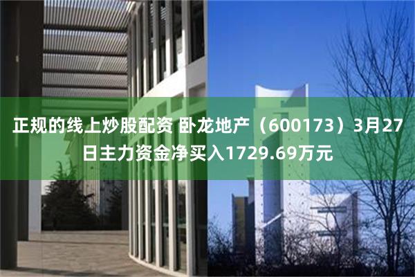 正规的线上炒股配资 卧龙地产（600173）3月27日主力资金净买入1729.69万元