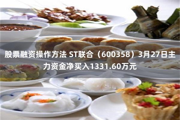 股票融资操作方法 ST联合（600358）3月27日主力资金净买入1331.60万元