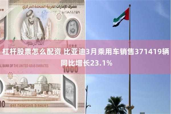杠杆股票怎么配资 比亚迪3月乘用车销售371419辆 同比增长23.1%