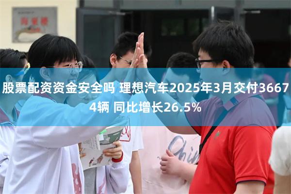股票配资资金安全吗 理想汽车2025年3月交付36674辆 同比增长26.5%