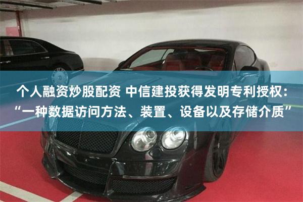 个人融资炒股配资 中信建投获得发明专利授权：“一种数据访问方法、装置、设备以及存储介质”