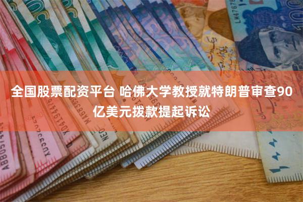 全国股票配资平台 哈佛大学教授就特朗普审查90亿美元拨款提起诉讼