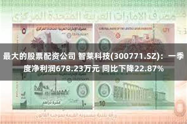 最大的股票配资公司 智莱科技(300771.SZ)：一季度净利润678.23万元 同比下降22.87%