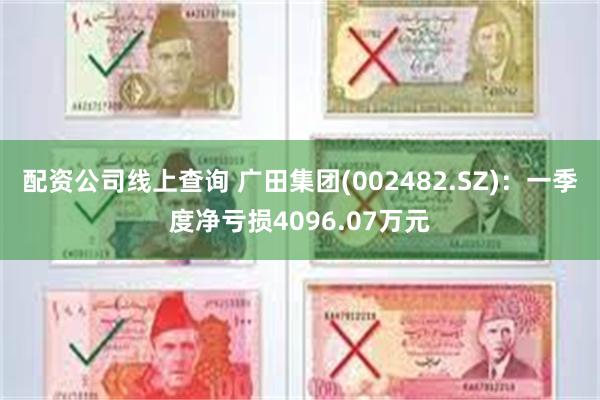 配资公司线上查询 广田集团(002482.SZ)：一季度净亏损4096.07万元
