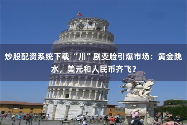 炒股配资系统下载 “川”剧变脸引爆市场：黄金跳水，美元和人民币齐飞？