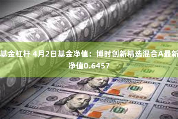 基金杠杆 4月2日基金净值：博时创新精选混合A最新净值0.6457
