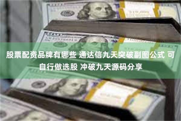 股票配资品牌有哪些 通达信九天突破副图公式 可自行做选股 冲破九天源码分享