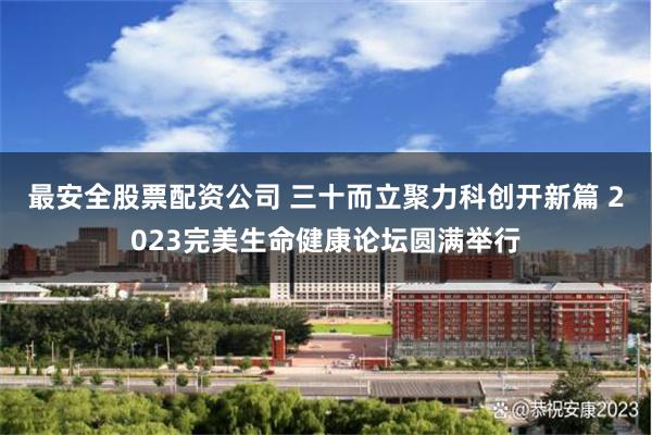 最安全股票配资公司 三十而立聚力科创开新篇 2023完美生命健康论坛圆满举行