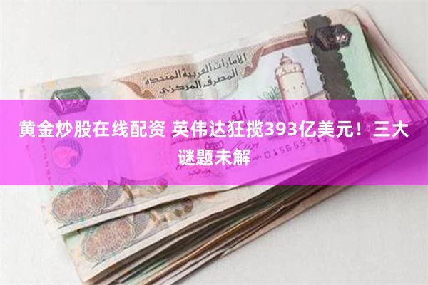 黄金炒股在线配资 英伟达狂揽393亿美元！三大谜题未解