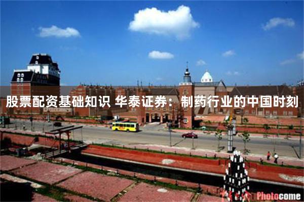 股票配资基础知识 华泰证券：制药行业的中国时刻