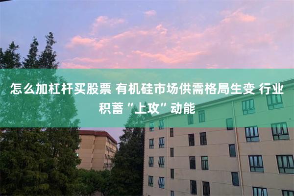 怎么加杠杆买股票 有机硅市场供需格局生变 行业积蓄“上攻”动能