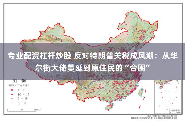 专业配资杠杆炒股 反对特朗普关税成风潮：从华尔街大佬蔓延到原住民的“合围”