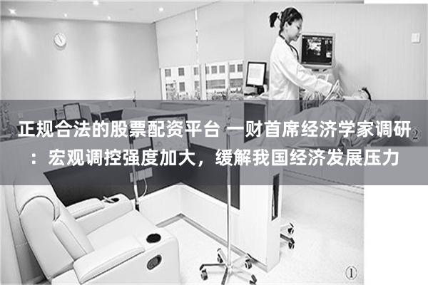 正规合法的股票配资平台 一财首席经济学家调研：宏观调控强度加大，缓解我国经济发展压力