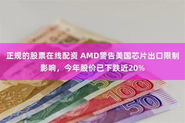 正规的股票在线配资 AMD警告美国芯片出口限制影响，今年股价已下跌近20%