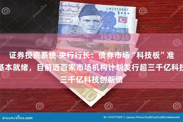 证券投资系统 央行行长：债券市场“科技板”准备工作基本就绪，目前近百家市场机构计划发行超三千亿科技创新债