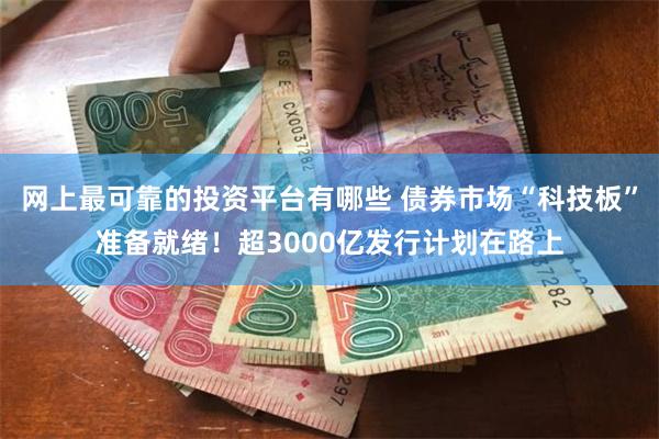 网上最可靠的投资平台有哪些 债券市场“科技板”准备就绪！超3000亿发行计划在路上