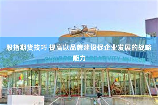 股指期货技巧 提高以品牌建设促企业发展的战略能力