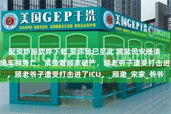 配资炒股软件下载 爱你我已至此 顾裴司宋晚清 那一年，顾家总裁和儿媳车祸身亡，紧接着顾家破产，顾老爷子遭受打击进了ICU。_顾澈_宋家_爷爷