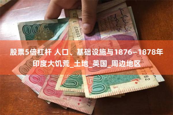 股票5倍杠杆 人口、基础设施与1876—1878年印度大饥荒_土地_英国_周边地区