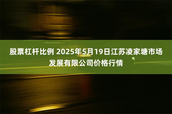 股票杠杆比例 2025年5月19日江苏凌家塘市场发展有限公司价格行情