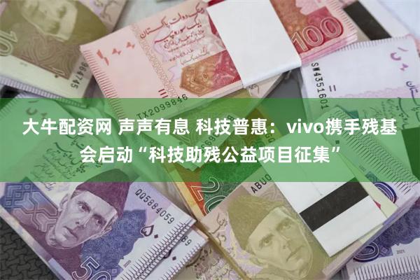 大牛配资网 声声有息 科技普惠：vivo携手残基会启动“科技助残公益项目征集”