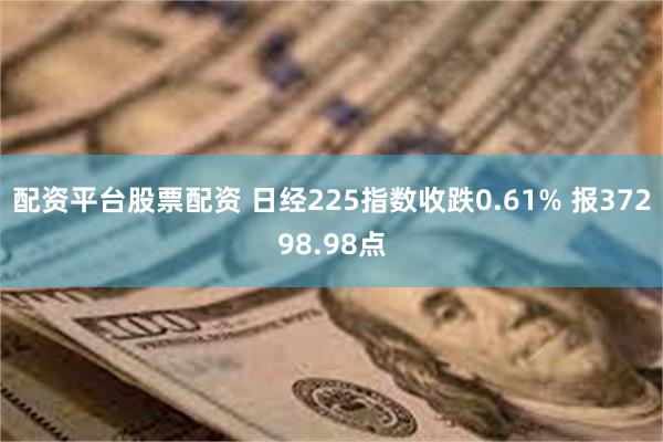 配资平台股票配资 日经225指数收跌0.61% 报37298.98点