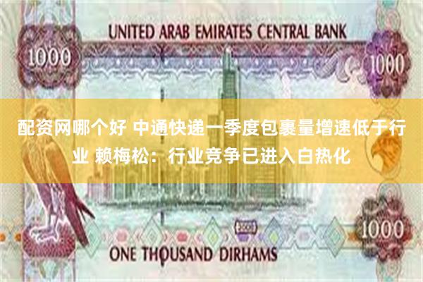 配资网哪个好 中通快递一季度包裹量增速低于行业 赖梅松：行业竞争已进入白热化