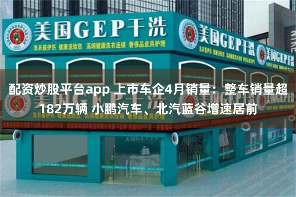 配资炒股平台app 上市车企4月销量：整车销量超182万辆 小鹏汽车、北汽蓝谷增速居前