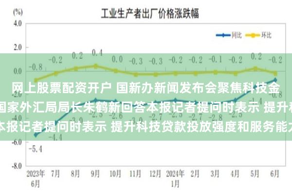 网上股票配资开户 国新办新闻发布会聚焦科技金融政策 央行副行长、国家外汇局局长朱鹤新回答本报记者提问时表示 提升科技贷款投放强度和服务能力