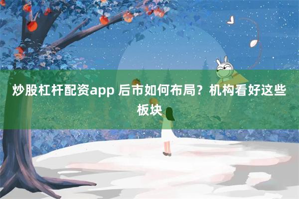 炒股杠杆配资app 后市如何布局？机构看好这些板块