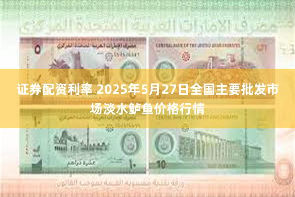 证券配资利率 2025年5月27日全国主要批发市场淡水鲈鱼价格行情