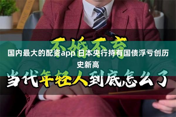 国内最大的配资app 日本央行持有国债浮亏创历史新高