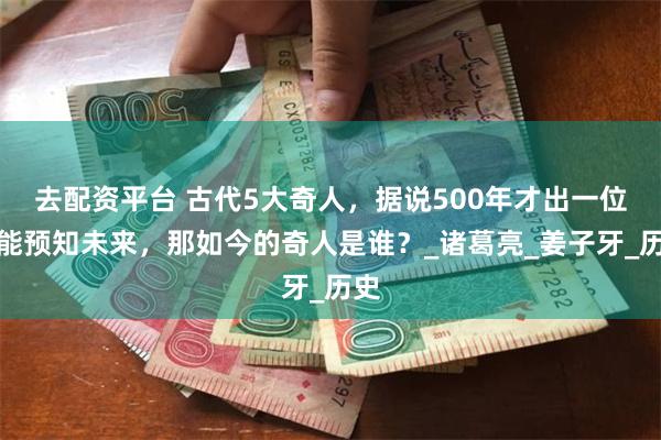 去配资平台 古代5大奇人，据说500年才出一位，能预知未来，那如今的奇人是谁？_诸葛亮_姜子牙_历史