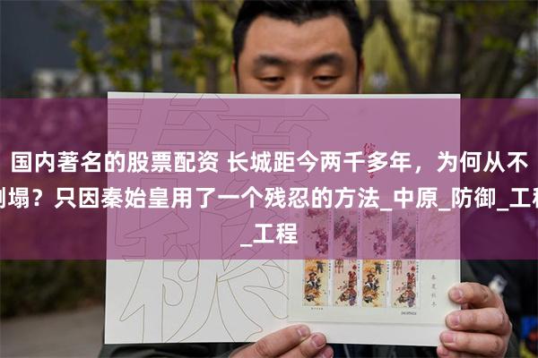 国内著名的股票配资 长城距今两千多年，为何从不倒塌？只因秦始皇用了一个残忍的方法_中原_防御_工程